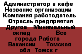 Администратор в кафе › Название организации ­ Компания-работодатель › Отрасль предприятия ­ Другое › Минимальный оклад ­ 18 000 - Все города Работа » Вакансии   . Томская обл.,Томск г.